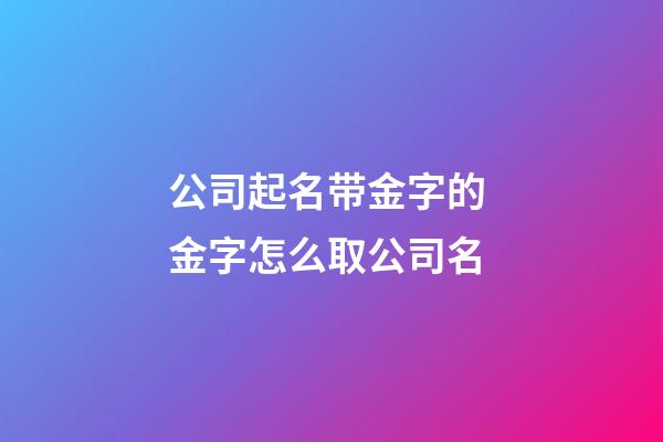 公司起名带金字的 金字怎么取公司名-第1张-公司起名-玄机派